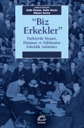 Biz Erkekler Türkiye'de Siyaset Düşünce ve Edebiyatta Erkeklik Anlatıları - İletişim Yayınları
